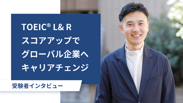 受験者インタビュー：TOEIC L&Rのスコアアップでグローバル企業へキャリアチェンジを実現！